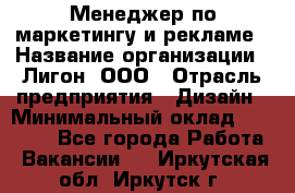 Менеджер по маркетингу и рекламе › Название организации ­ Лигон, ООО › Отрасль предприятия ­ Дизайн › Минимальный оклад ­ 16 500 - Все города Работа » Вакансии   . Иркутская обл.,Иркутск г.